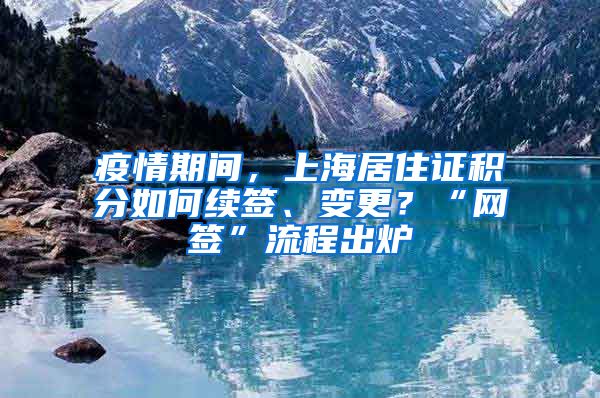 疫情期間，上海居住證積分如何續(xù)簽、變更？“網(wǎng)簽”流程出爐