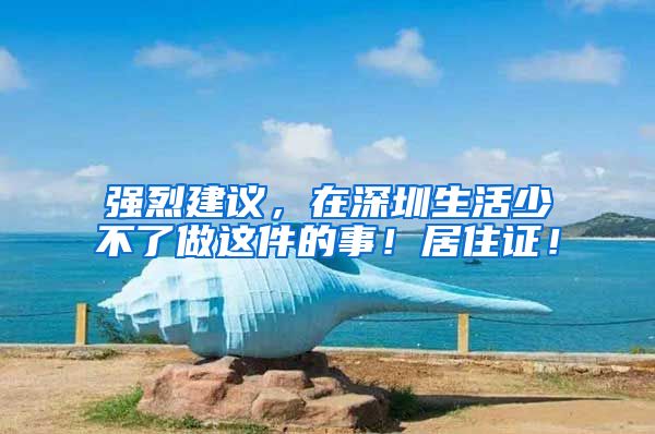 強(qiáng)烈建議，在深圳生活少不了做這件的事！居住證！