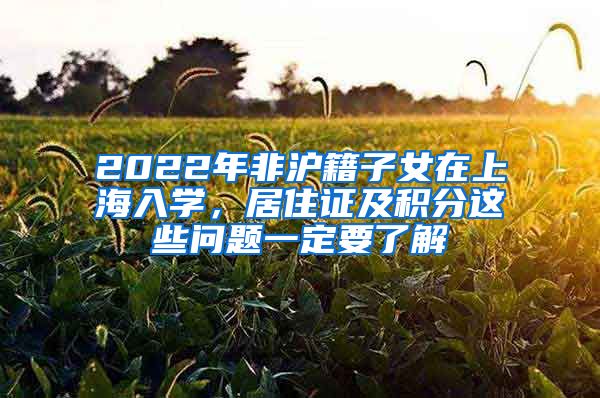 2022年非滬籍子女在上海入學(xué)，居住證及積分這些問題一定要了解