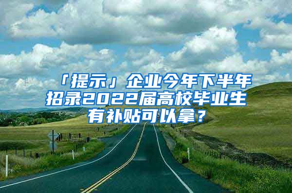 「提示」企業(yè)今年下半年招錄2022屆高校畢業(yè)生有補(bǔ)貼可以拿？