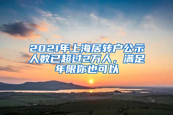 2021年上海居轉戶公示人數(shù)已超過2萬人，滿足年限你也可以