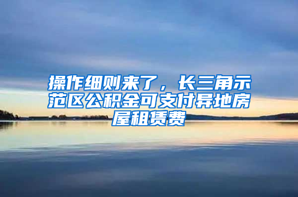 操作細則來了，長三角示范區(qū)公積金可支付異地房屋租賃費