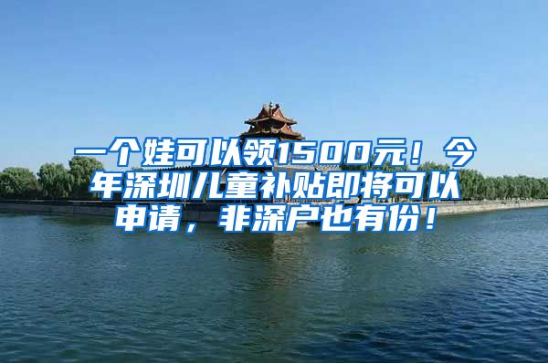 一個娃可以領1500元！今年深圳兒童補貼即將可以申請，非深戶也有份！