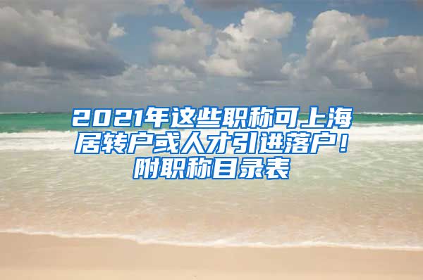 2021年這些職稱可上海居轉(zhuǎn)戶或人才引進(jìn)落戶！附職稱目錄表