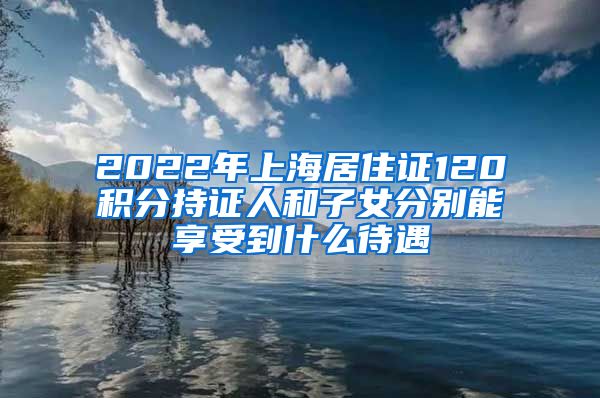 2022年上海居住證120積分持證人和子女分別能享受到什么待遇