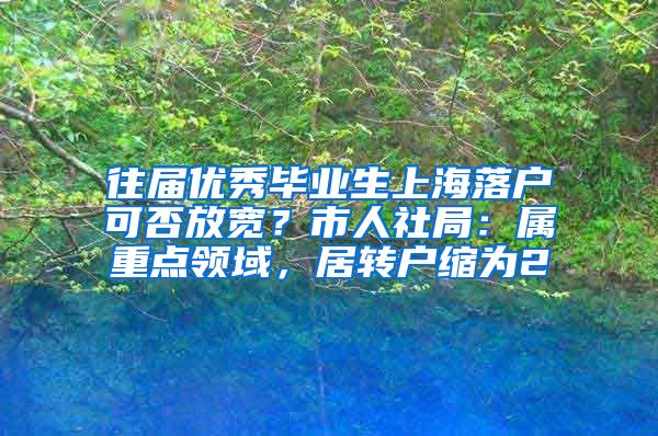 往屆優(yōu)秀畢業(yè)生上海落戶可否放寬？市人社局：屬重點領(lǐng)域，居轉(zhuǎn)戶縮為2