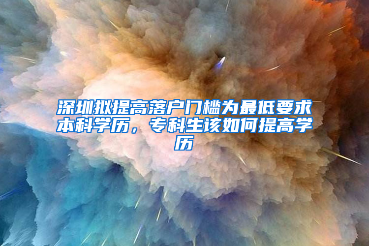 深圳擬提高落戶門檻為最低要求本科學(xué)歷，?？粕撊绾翁岣邔W(xué)歷