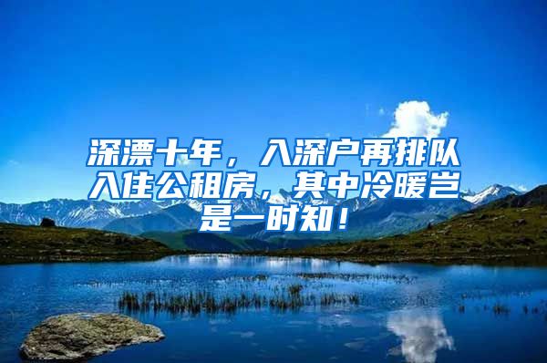 深漂十年，入深戶再排隊入住公租房，其中冷暖豈是一時知！