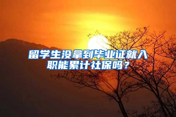 留學(xué)生沒(méi)拿到畢業(yè)證就入職能累計(jì)社保嗎？