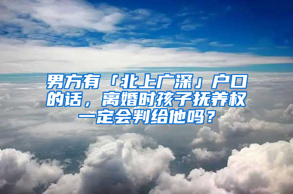 男方有「北上廣深」戶口的話，離婚時(shí)孩子撫養(yǎng)權(quán)一定會(huì)判給他嗎？