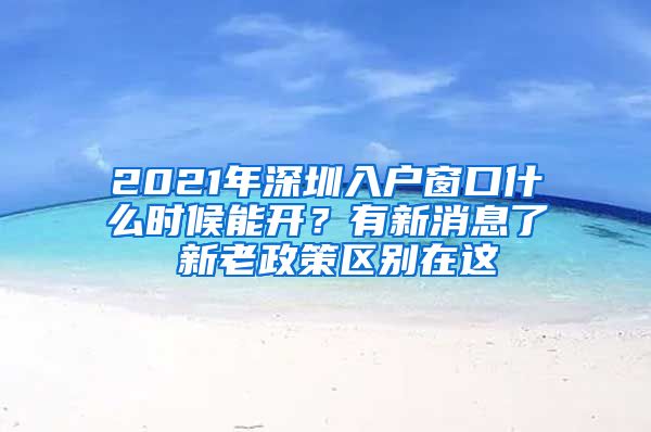 2021年深圳入戶窗口什么時候能開？有新消息了 新老政策區(qū)別在這