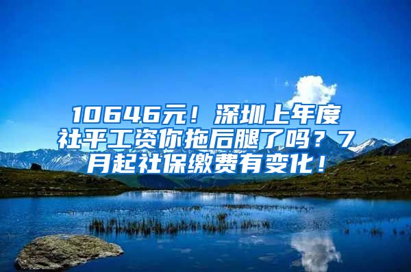 10646元！深圳上年度社平工資你拖后腿了嗎？7月起社保繳費(fèi)有變化！