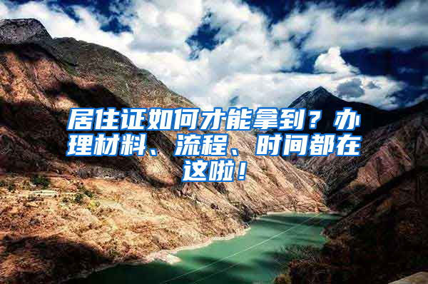 居住證如何才能拿到？辦理材料、流程、時(shí)間都在這啦！