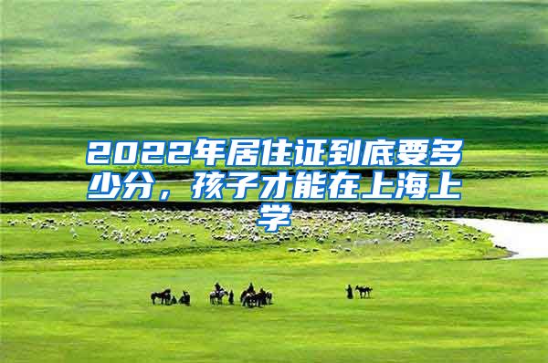 2022年居住證到底要多少分，孩子才能在上海上學(xué)