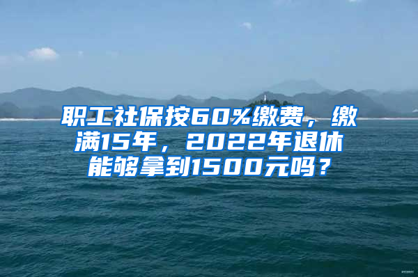 職工社保按60%繳費(fèi)，繳滿15年，2022年退休能夠拿到1500元嗎？