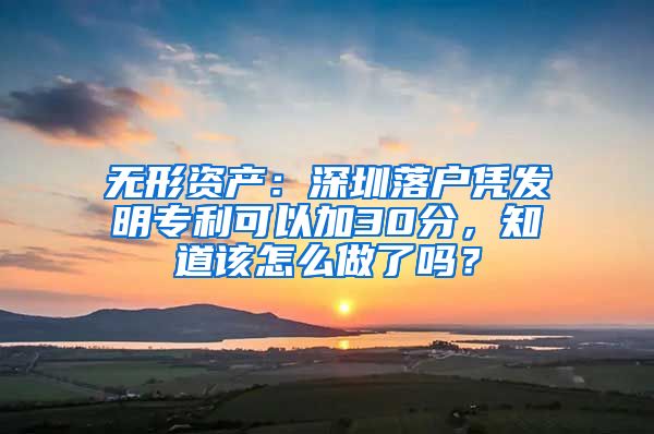 無(wú)形資產(chǎn)：深圳落戶憑發(fā)明專利可以加30分，知道該怎么做了嗎？