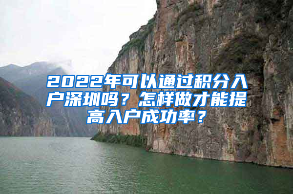 2022年可以通過積分入戶深圳嗎？怎樣做才能提高入戶成功率？