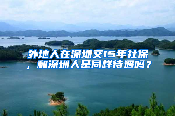 外地人在深圳交15年社保，和深圳人是同樣待遇嗎？