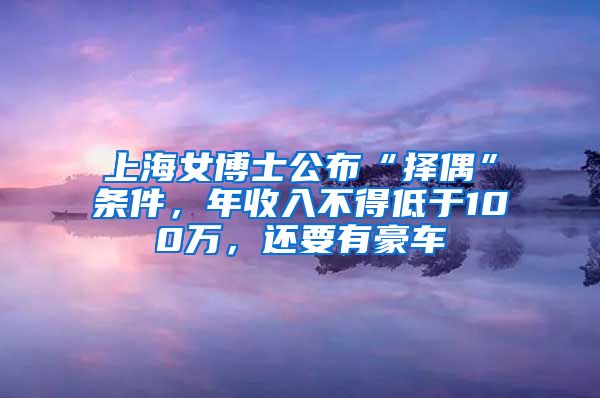 上海女博士公布“擇偶”條件，年收入不得低于100萬，還要有豪車