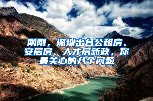 剛剛，深圳出臺(tái)公租房、安居房、人才房新政，你最關(guān)心的八個(gè)問題