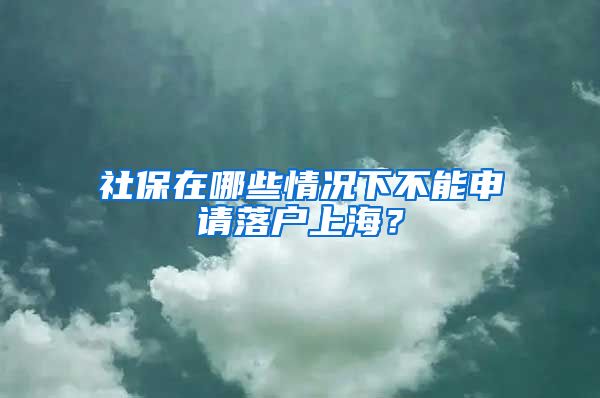 社保在哪些情況下不能申請(qǐng)落戶上海？