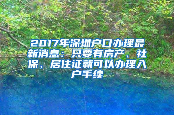 2017年深圳戶口辦理最新消息：只要有房產(chǎn)、社保、居住證就可以辦理入戶手續(xù)