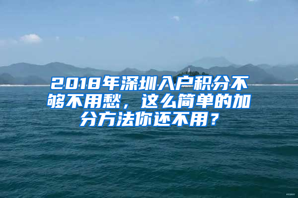 2018年深圳入戶積分不夠不用愁，這么簡單的加分方法你還不用？