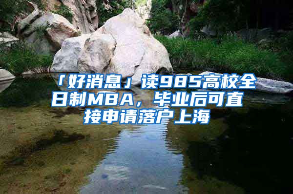 「好消息」讀985高校全日制MBA，畢業(yè)后可直接申請落戶上海