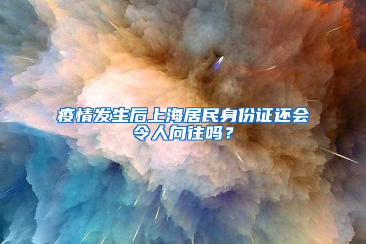 疫情發(fā)生后上海居民身份證還會令人向往嗎？