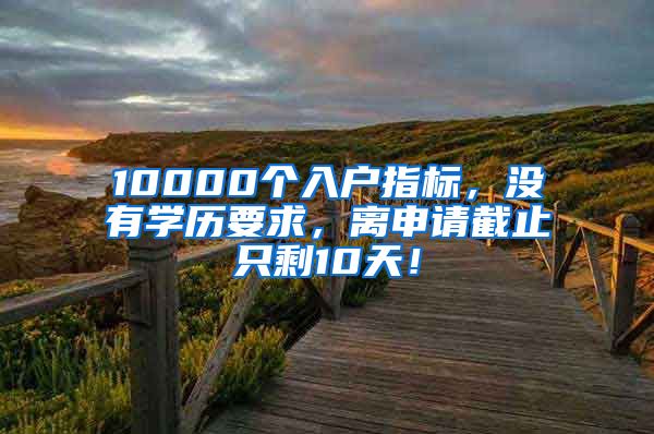 10000個(gè)入戶指標(biāo)，沒有學(xué)歷要求，離申請截止只剩10天！