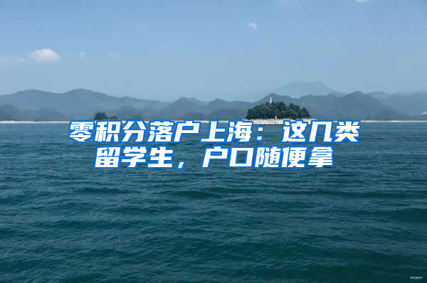 零積分落戶上海：這幾類留學生，戶口隨便拿