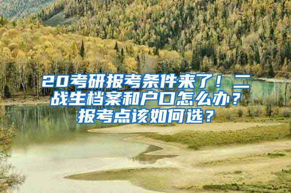 20考研報(bào)考條件來了！二戰(zhàn)生檔案和戶口怎么辦？報(bào)考點(diǎn)該如何選？