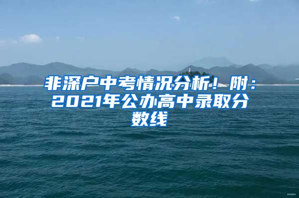 非深戶中考情況分析！附：2021年公辦高中錄取分?jǐn)?shù)線