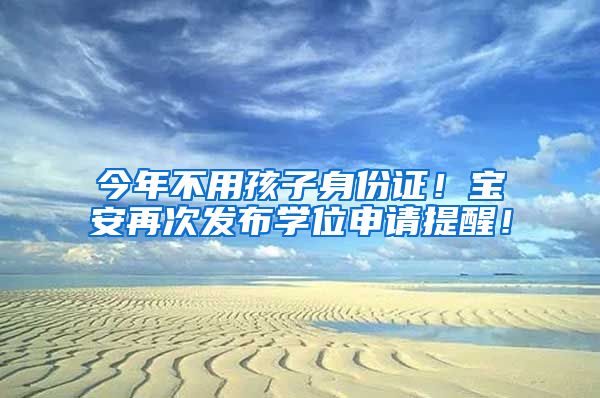 今年不用孩子身份證！寶安再次發(fā)布學(xué)位申請(qǐng)?zhí)嵝眩?/></p>
			 <p style=