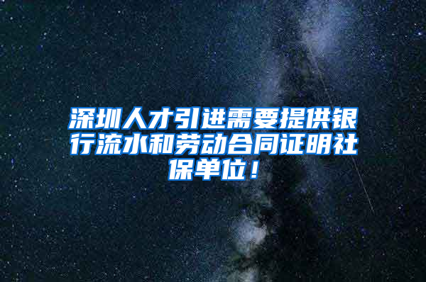 深圳人才引進需要提供銀行流水和勞動合同證明社保單位！