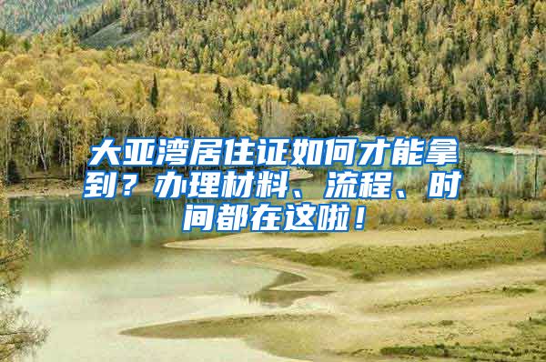 大亞灣居住證如何才能拿到？辦理材料、流程、時(shí)間都在這啦！