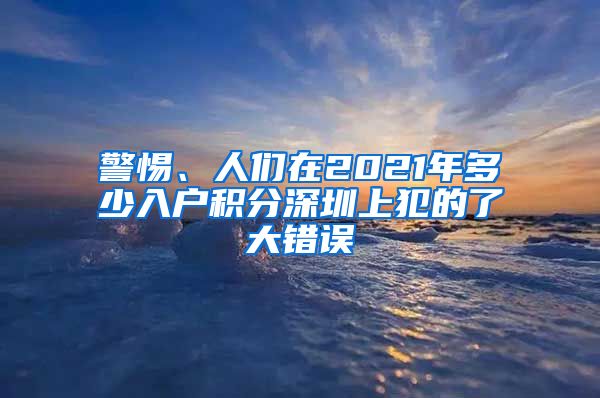 警惕、人們在2021年多少入戶積分深圳上犯的了大錯誤