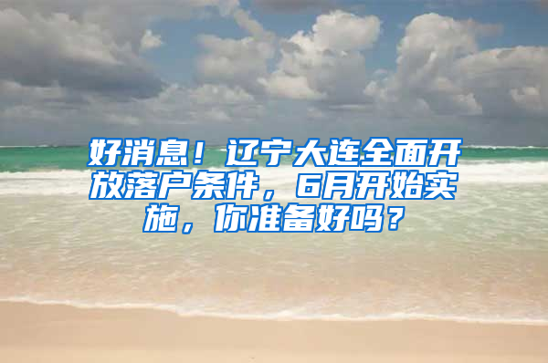 好消息！遼寧大連全面開放落戶條件，6月開始實(shí)施，你準(zhǔn)備好嗎？