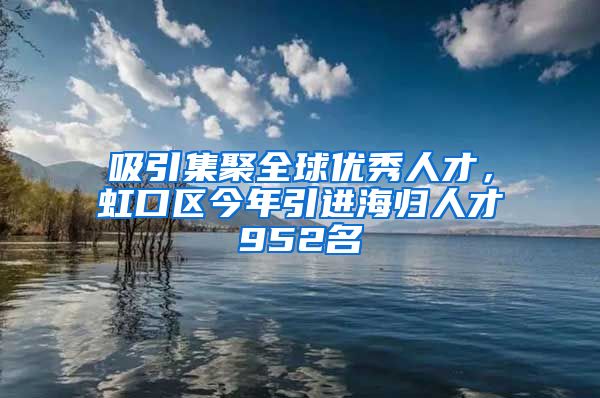 吸引集聚全球優(yōu)秀人才，虹口區(qū)今年引進(jìn)海歸人才952名