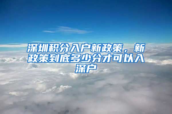 深圳積分入戶新政策，新政策到底多少分才可以入深戶