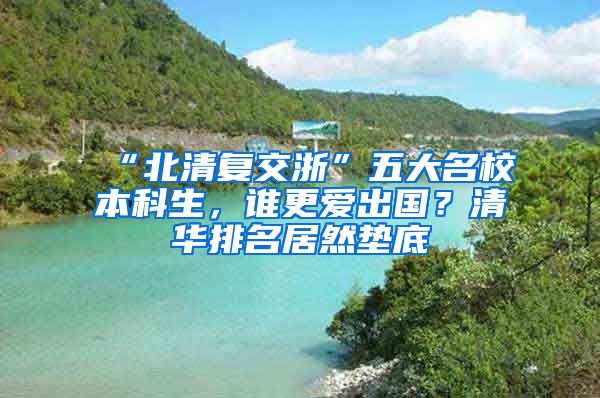 “北清復(fù)交浙”五大名校本科生，誰更愛出國？清華排名居然墊底