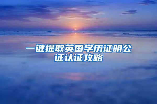 一鍵提取英國學(xué)歷證明公證認證攻略