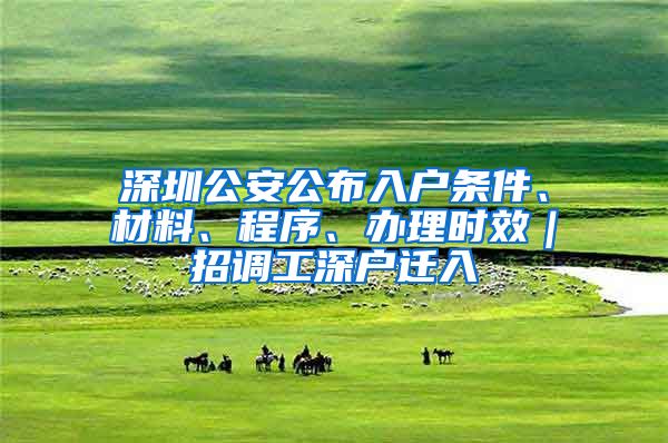 深圳公安公布入戶條件、材料、程序、辦理時(shí)效｜招調(diào)工深戶遷入