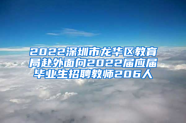 2022深圳市龍華區(qū)教育局赴外面向2022屆應屆畢業(yè)生招聘教師206人