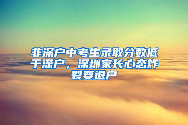 非深戶中考生錄取分數(shù)低于深戶，深圳家長心態(tài)炸裂要退戶