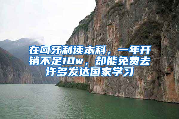 在匈牙利讀本科，一年開銷不足10w，卻能免費(fèi)去許多發(fā)達(dá)國家學(xué)習(xí)