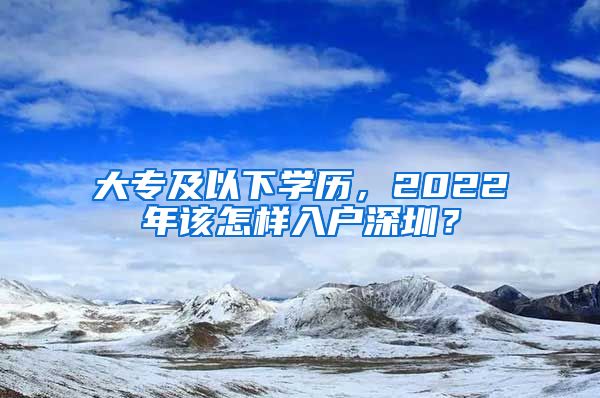 大專及以下學(xué)歷，2022年該怎樣入戶深圳？