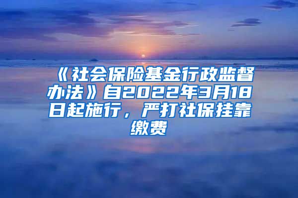 《社會保險基金行政監(jiān)督辦法》自2022年3月18日起施行，嚴(yán)打社保掛靠繳費