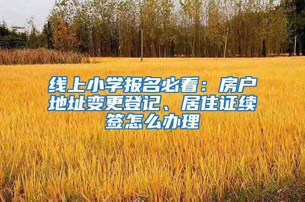 線上小學報名必看：房戶地址變更登記、居住證續(xù)簽怎么辦理