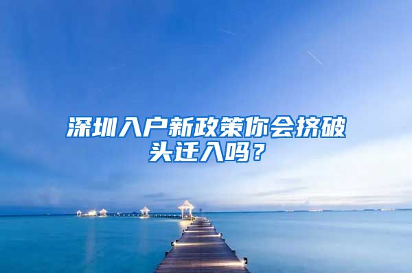 深圳入戶新政策你會(huì)擠破頭遷入嗎？